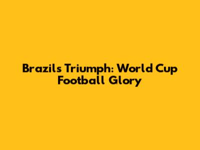 Brazil's Triumph: World Cup Football Glory