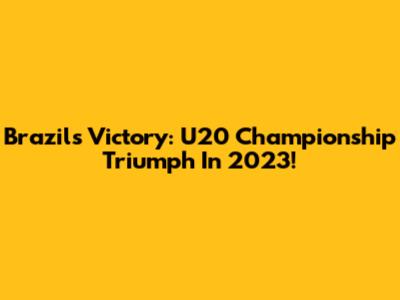 Brazil's Victory: U20 Championship Triumph In 2023!