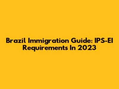 Brazil Immigration Guide: IPS-EI Requirements In 2023