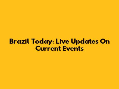 Brazil Today: Live Updates On Current Events