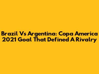 Brazil Vs Argentina: Copa America 2021 Goal That Defined A Rivalry