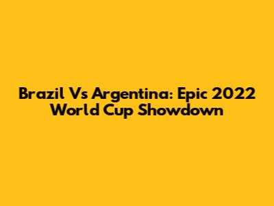 Brazil Vs Argentina: Epic 2022 World Cup Showdown
