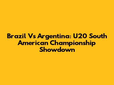 Brazil Vs Argentina: U20 South American Championship Showdown