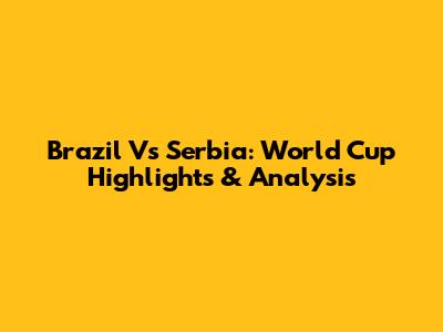 Brazil Vs Serbia: World Cup Highlights & Analysis
