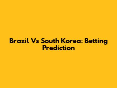 Brazil Vs South Korea: Betting Prediction
