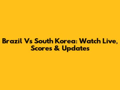 Brazil Vs South Korea: Watch Live, Scores & Updates