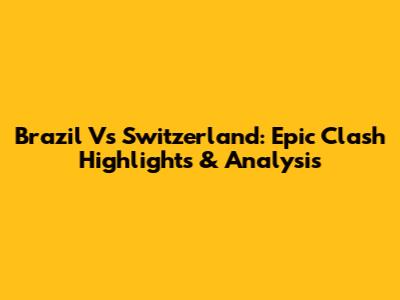 Brazil Vs Switzerland: Epic Clash Highlights & Analysis