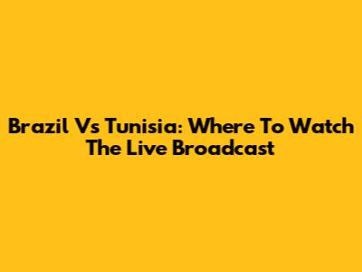 Brazil Vs Tunisia: Where To Watch The Live Broadcast