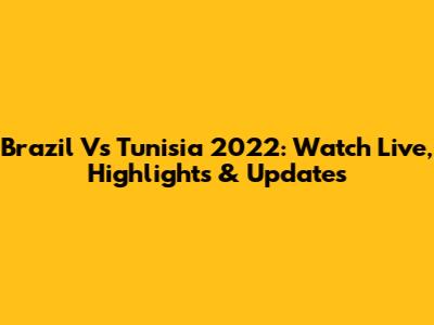 Brazil Vs Tunisia 2022: Watch Live, Highlights & Updates
