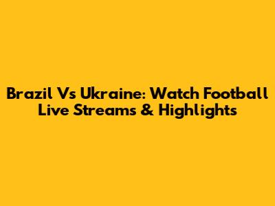 Brazil Vs Ukraine: Watch Football Live Streams & Highlights