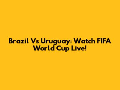 Brazil Vs Uruguay: Watch FIFA World Cup Live!