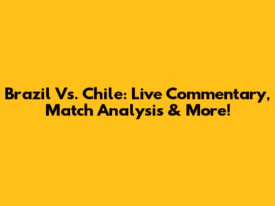 Brazil Vs. Chile: Live Commentary, Match Analysis & More!