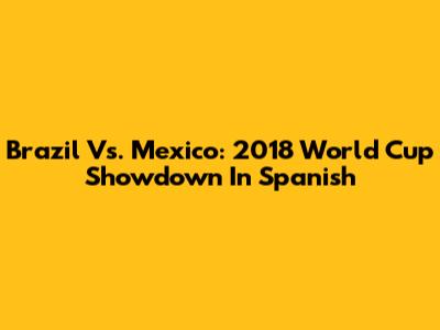 Brazil Vs. Mexico: 2018 World Cup Showdown In Spanish