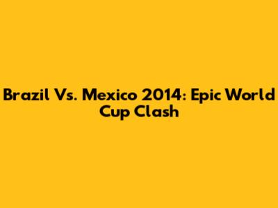 Brazil Vs. Mexico 2014: Epic World Cup Clash