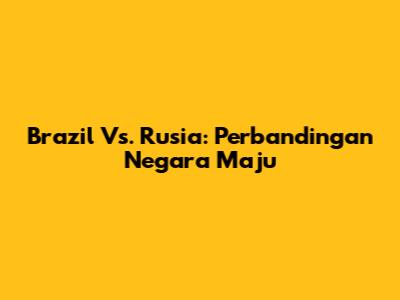 Brazil Vs. Rusia: Perbandingan Negara Maju