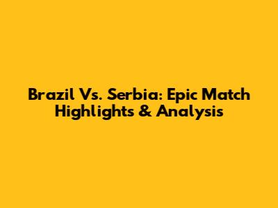 Brazil Vs. Serbia: Epic Match Highlights & Analysis
