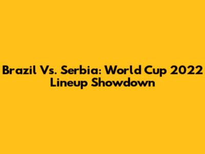 Brazil Vs. Serbia: World Cup 2022 Lineup Showdown