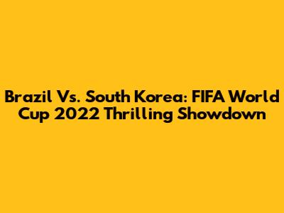 Brazil Vs. South Korea: FIFA World Cup 2022 Thrilling Showdown