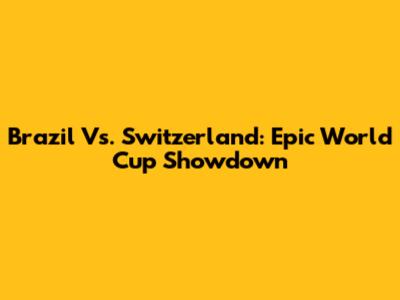 Brazil Vs. Switzerland: Epic World Cup Showdown