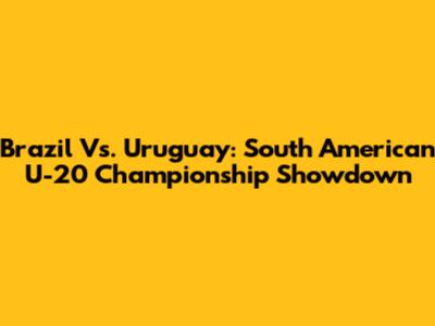 Brazil Vs. Uruguay: South American U-20 Championship Showdown