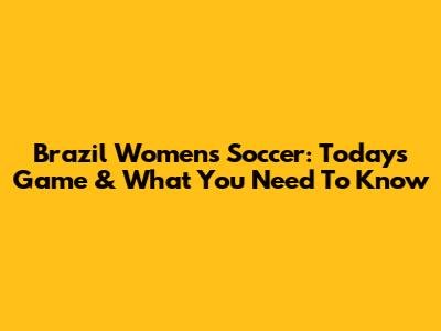 Brazil Women's Soccer: Today's Game & What You Need To Know