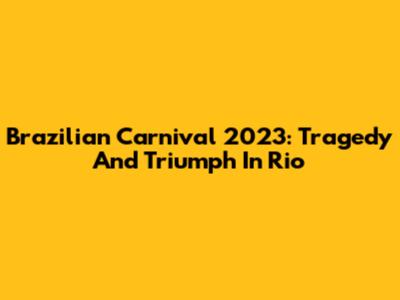 Brazilian Carnival 2023: Tragedy And Triumph In Rio
