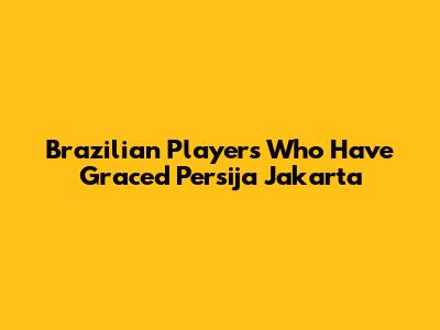 Brazilian Players Who Have Graced Persija Jakarta
