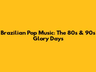 Brazilian Pop Music: The 80s & 90s Glory Days
