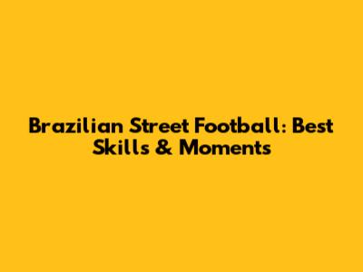 Brazilian Street Football: Best Skills & Moments
