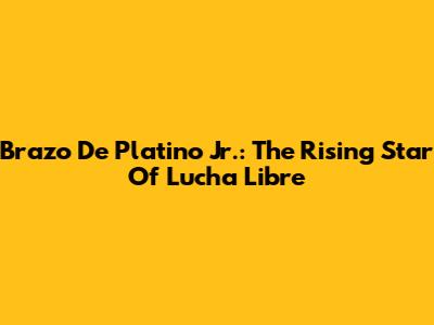 Brazo De Platino Jr.: The Rising Star Of Lucha Libre