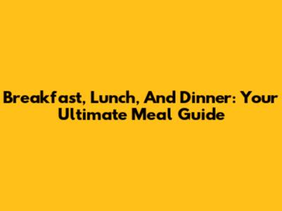 Breakfast, Lunch, And Dinner: Your Ultimate Meal Guide