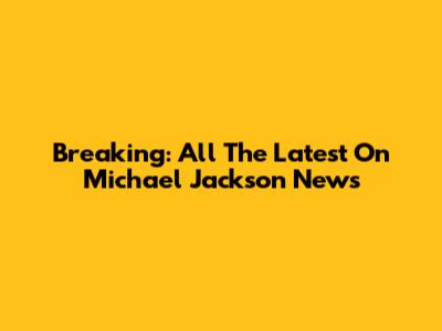 Breaking: All The Latest On Michael Jackson News