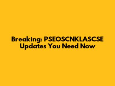Breaking: PSEOSCNKLASCSE Updates You Need Now