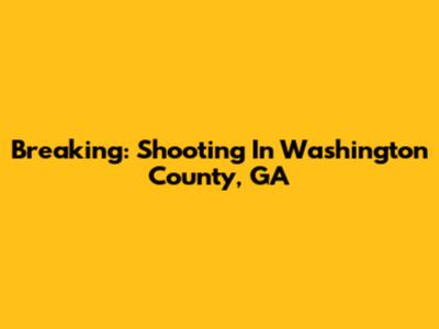 Breaking: Shooting In Washington County, GA