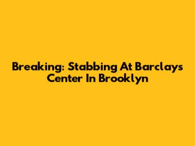 Breaking: Stabbing At Barclays Center In Brooklyn