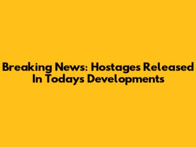 Breaking News: Hostages Released In Today's Developments