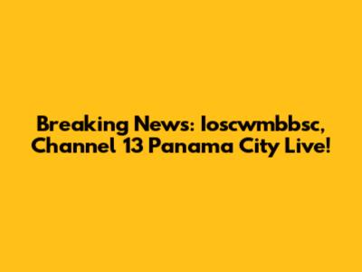 Breaking News: Ioscwmbbsc, Channel 13 Panama City Live!