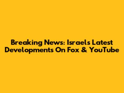 Breaking News: Israel's Latest Developments On Fox & YouTube