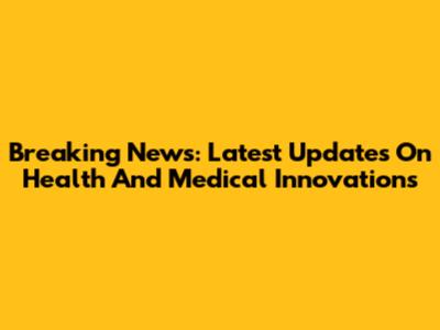 Breaking News: Latest Updates On Health And Medical Innovations