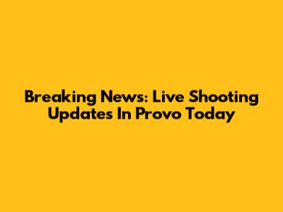 Breaking News: Live Shooting Updates In Provo Today