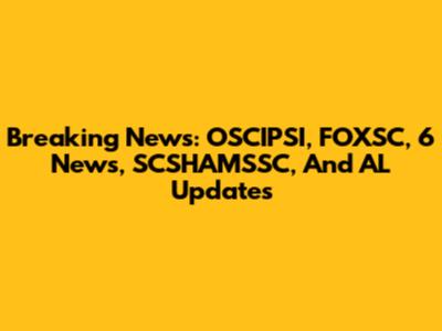 Breaking News: OSCIPSI, FOXSC, 6 News, SCSHAMSSC, And AL Updates