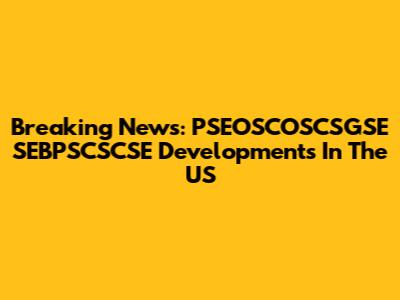 Breaking News: PSEOSCOSCSGSE SEBPSCSCSE Developments In The US