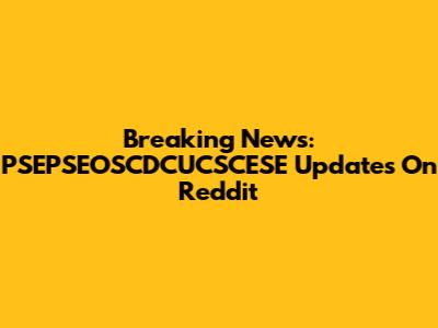 Breaking News: PSEPSEOSCDCUCSCESE Updates On Reddit