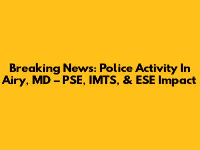 Breaking News: Police Activity In Airy, MD – PSE, IMTS, & ESE Impact