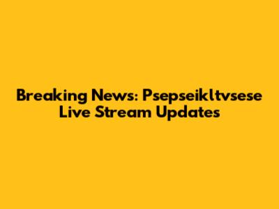 Breaking News: Psepseikltvsese Live Stream Updates