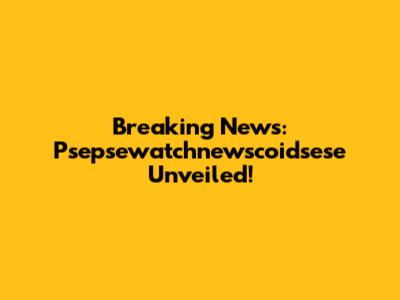 Breaking News: Psepsewatchnewscoidsese Unveiled!
