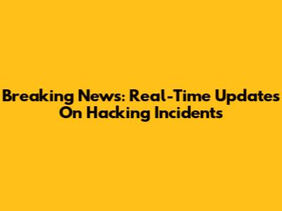 Breaking News: Real-Time Updates On Hacking Incidents