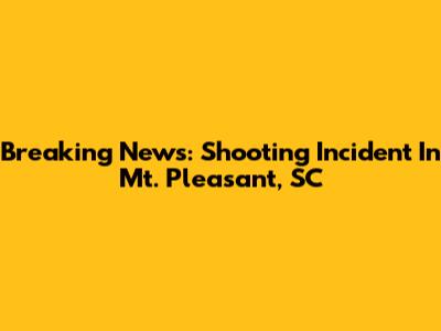 Breaking News: Shooting Incident In Mt. Pleasant, SC