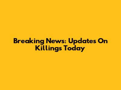 Breaking News: Updates On Killings Today
