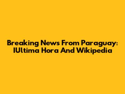 Breaking News From Paraguay: IUltima Hora And Wikipedia
